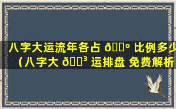 八字大运流年各占 🐺 比例多少（八字大 🐳 运排盘 免费解析）